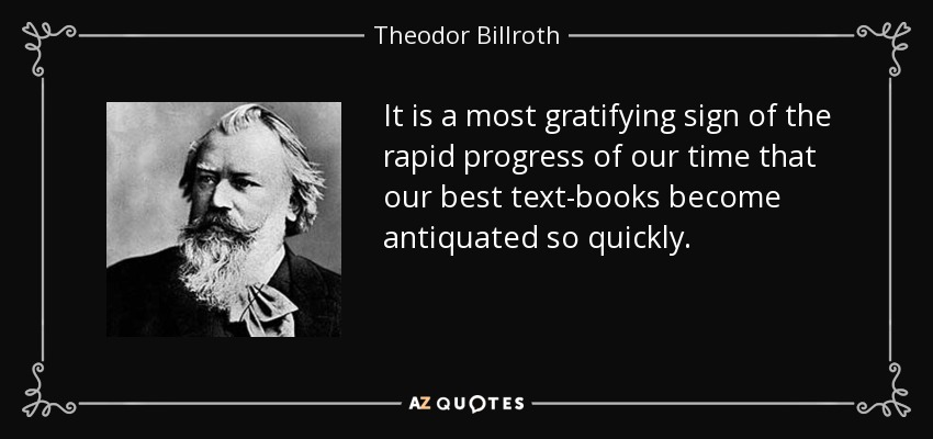 It is a most gratifying sign of the rapid progress of our time that our best text-books become antiquated so quickly. - Theodor Billroth