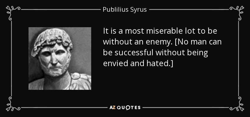 It is a most miserable lot to be without an enemy. [No man can be successful without being envied and hated.] - Publilius Syrus