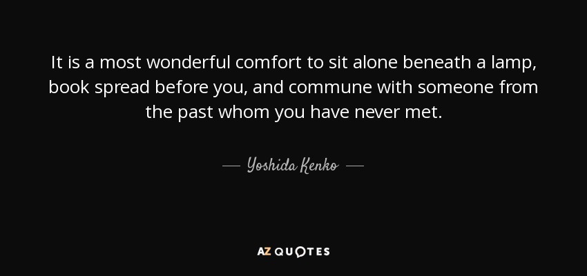 It is a most wonderful comfort to sit alone beneath a lamp, book spread before you, and commune with someone from the past whom you have never met. - Yoshida Kenko