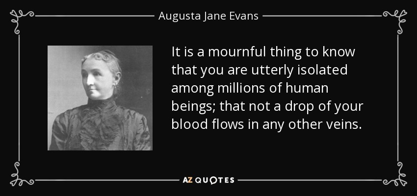 It is a mournful thing to know that you are utterly isolated among millions of human beings; that not a drop of your blood flows in any other veins. - Augusta Jane Evans