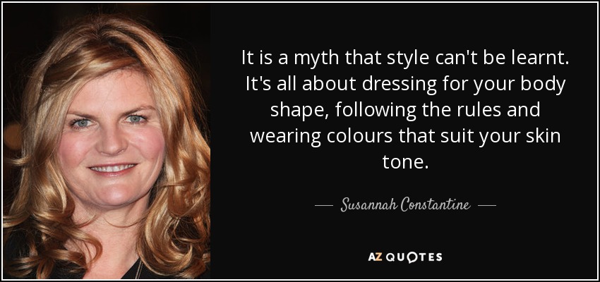 It is a myth that style can't be learnt. It's all about dressing for your body shape, following the rules and wearing colours that suit your skin tone. - Susannah Constantine