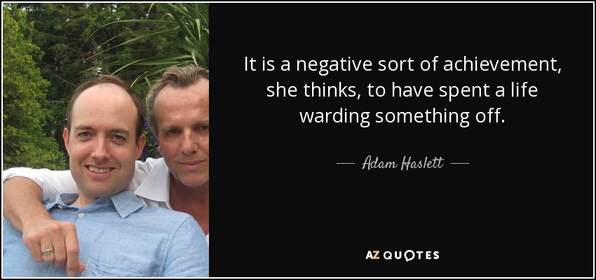 It is a negative sort of achievement, she thinks, to have spent a life warding something off. - Adam Haslett