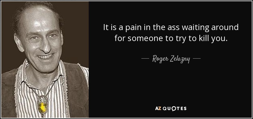 It is a pain in the ass waiting around for someone to try to kill you. - Roger Zelazny