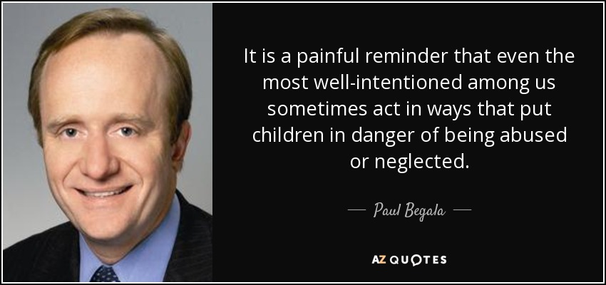 It is a painful reminder that even the most well-intentioned among us sometimes act in ways that put children in danger of being abused or neglected. - Paul Begala