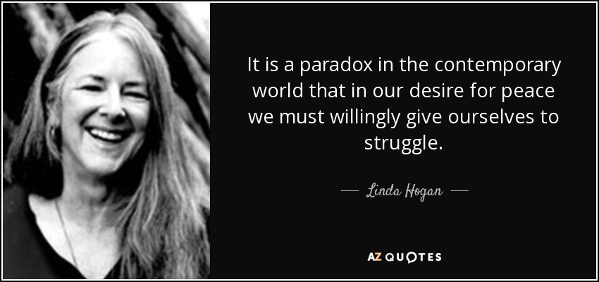 It is a paradox in the contemporary world that in our desire for peace we must willingly give ourselves to struggle. - Linda Hogan