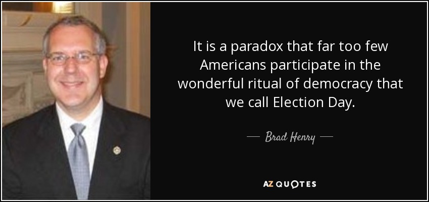 It is a paradox that far too few Americans participate in the wonderful ritual of democracy that we call Election Day. - Brad Henry