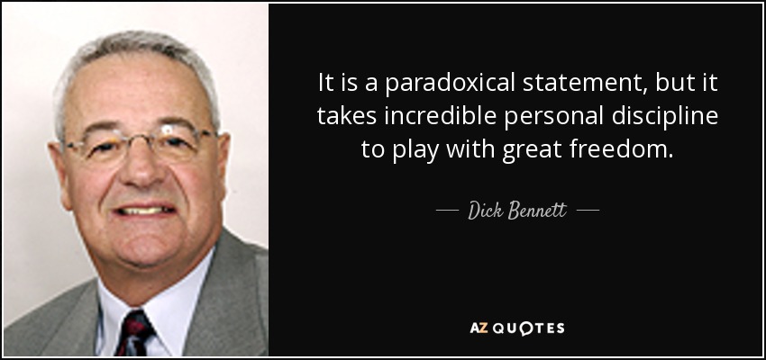 It is a paradoxical statement, but it takes incredible personal discipline to play with great freedom. - Dick Bennett