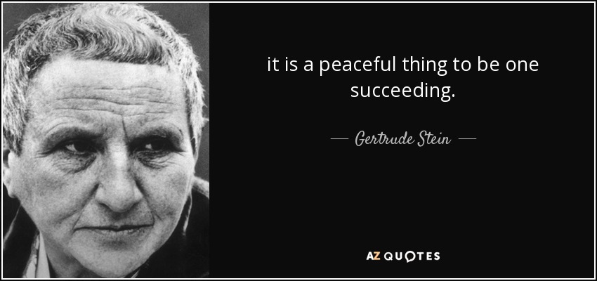 it is a peaceful thing to be one succeeding. - Gertrude Stein