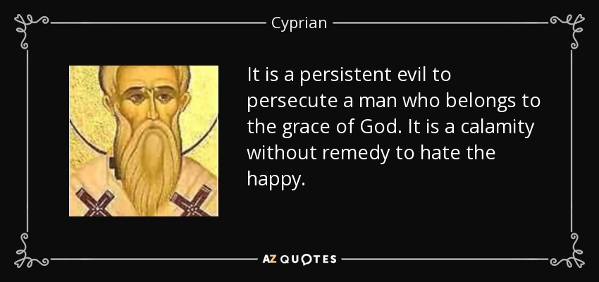 It is a persistent evil to persecute a man who belongs to the grace of God. It is a calamity without remedy to hate the happy. - Cyprian