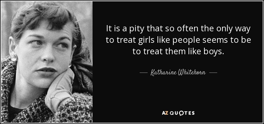 It is a pity that so often the only way to treat girls like people seems to be to treat them like boys. - Katharine Whitehorn