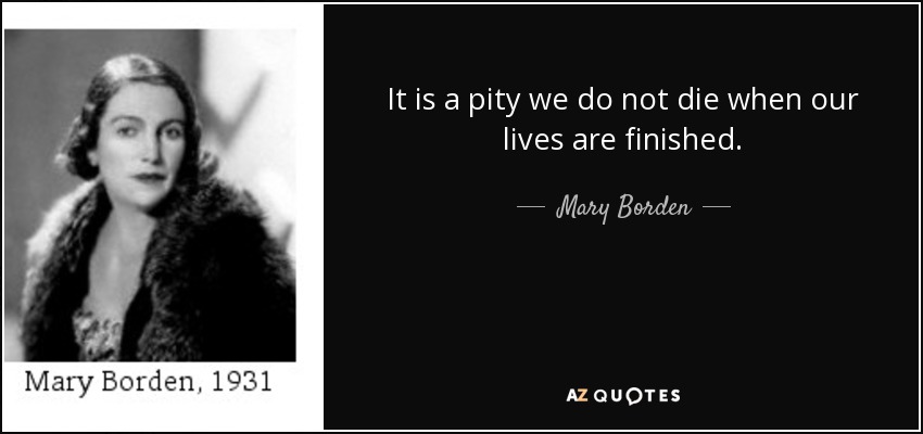It is a pity we do not die when our lives are finished. - Mary Borden