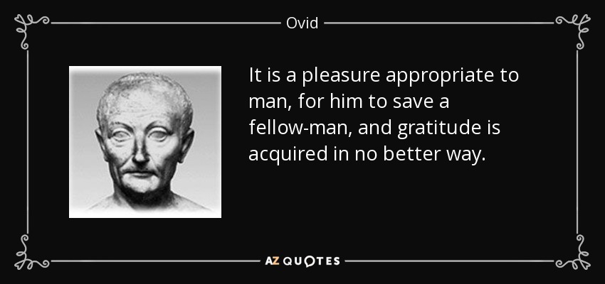 It is a pleasure appropriate to man, for him to save a fellow-man, and gratitude is acquired in no better way. - Ovid