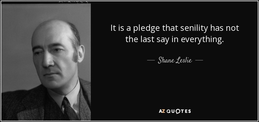 It is a pledge that senility has not the last say in everything. - Shane Leslie