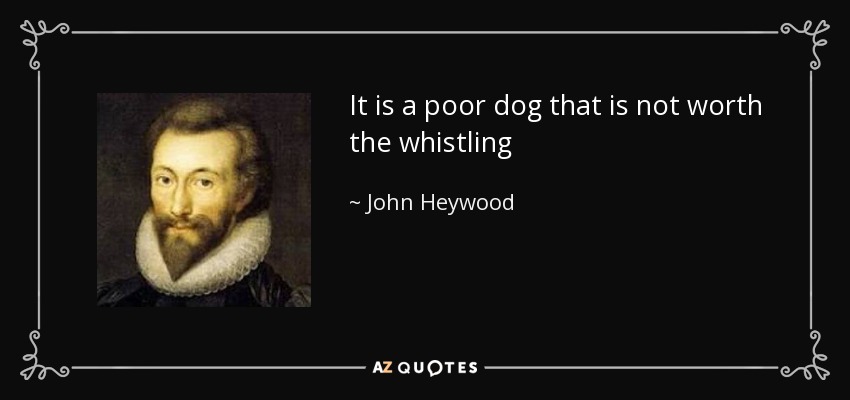It is a poor dog that is not worth the whistling - John Heywood