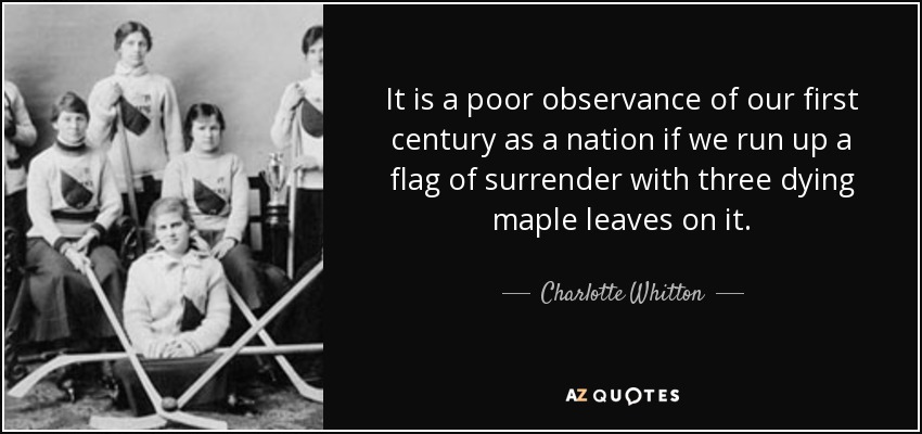 It is a poor observance of our first century as a nation if we run up a flag of surrender with three dying maple leaves on it. - Charlotte Whitton