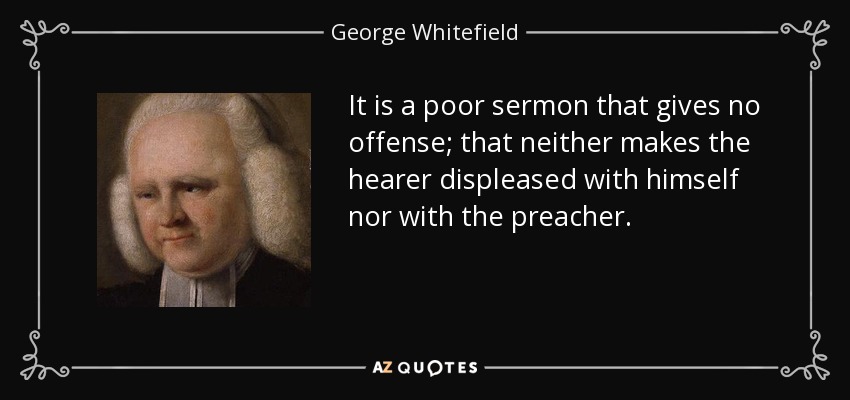 It is a poor sermon that gives no offense; that neither makes the hearer displeased with himself nor with the preacher. - George Whitefield