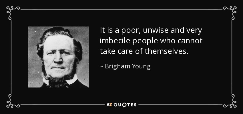 It is a poor, unwise and very imbecile people who cannot take care of themselves. - Brigham Young