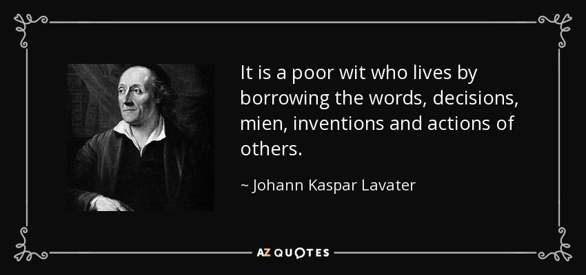 It is a poor wit who lives by borrowing the words, decisions, mien, inventions and actions of others. - Johann Kaspar Lavater