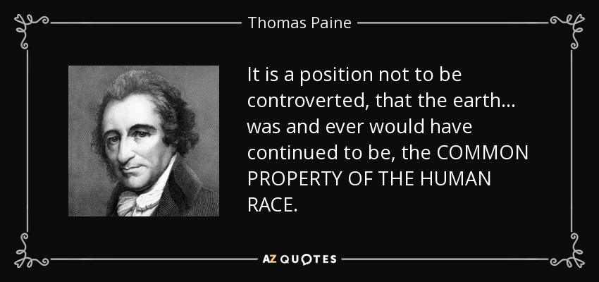 It is a position not to be controverted, that the earth ... was and ever would have continued to be, the COMMON PROPERTY OF THE HUMAN RACE. - Thomas Paine