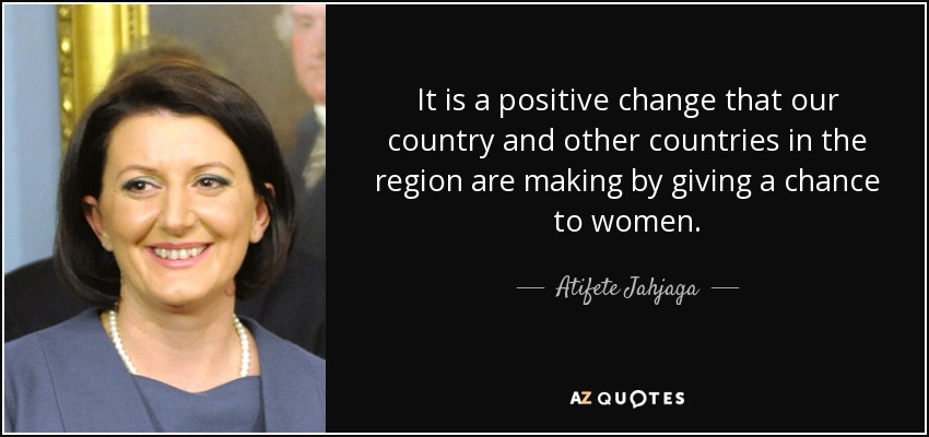 It is a positive change that our country and other countries in the region are making by giving a chance to women. - Atifete Jahjaga