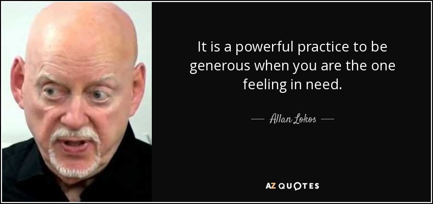 It is a powerful practice to be generous when you are the one feeling in need. - Allan Lokos
