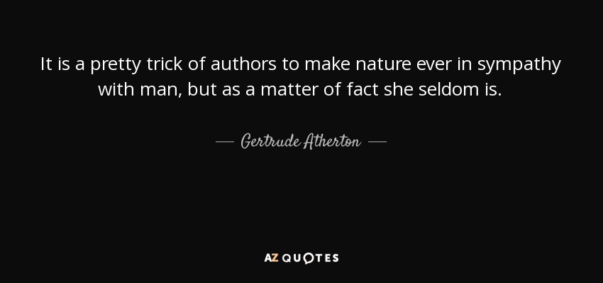 It is a pretty trick of authors to make nature ever in sympathy with man, but as a matter of fact she seldom is. - Gertrude Atherton