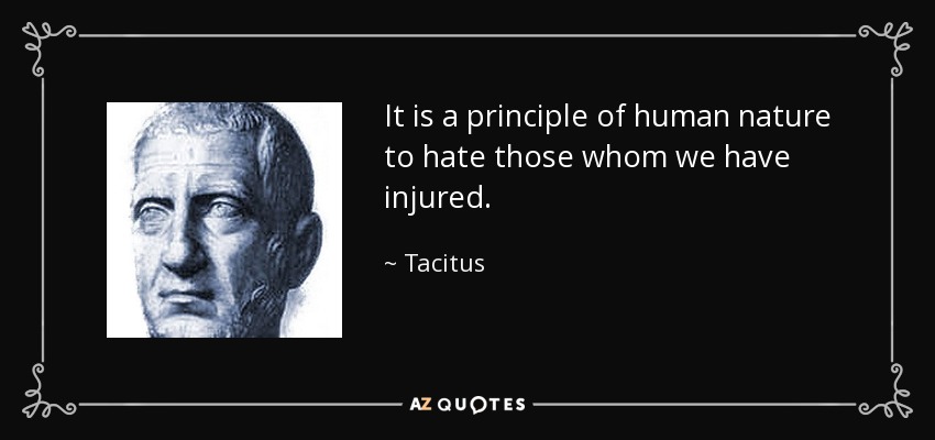 It is a principle of human nature to hate those whom we have injured. - Tacitus