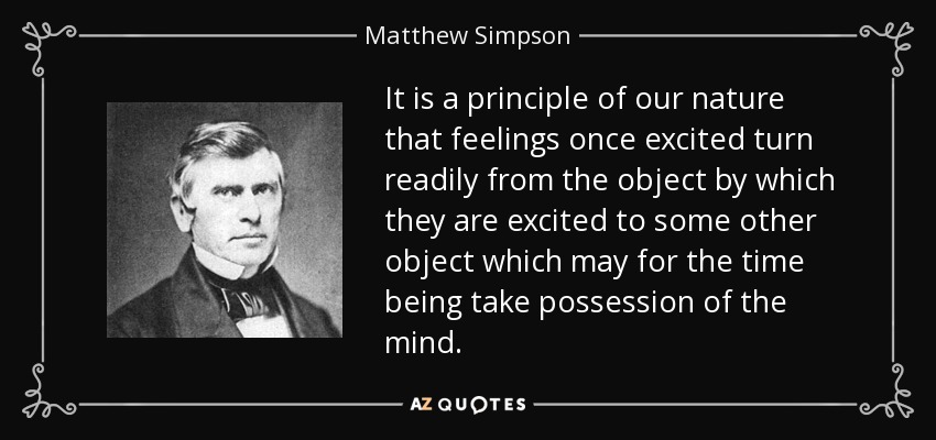 It is a principle of our nature that feelings once excited turn readily from the object by which they are excited to some other object which may for the time being take possession of the mind. - Matthew Simpson
