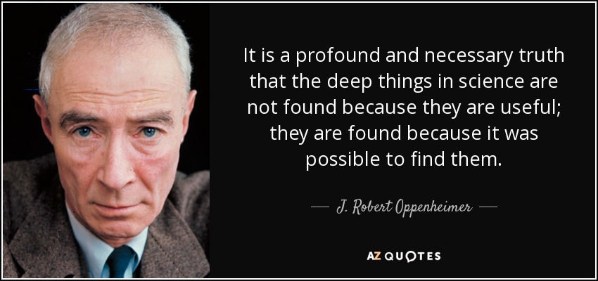 It is a profound and necessary truth that the deep things in science are not found because they are useful; they are found because it was possible to find them. - J. Robert Oppenheimer