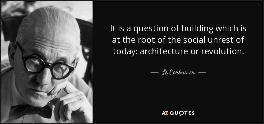 It is a question of building which is at the root of the social unrest of today: architecture or revolution. - Le Corbusier