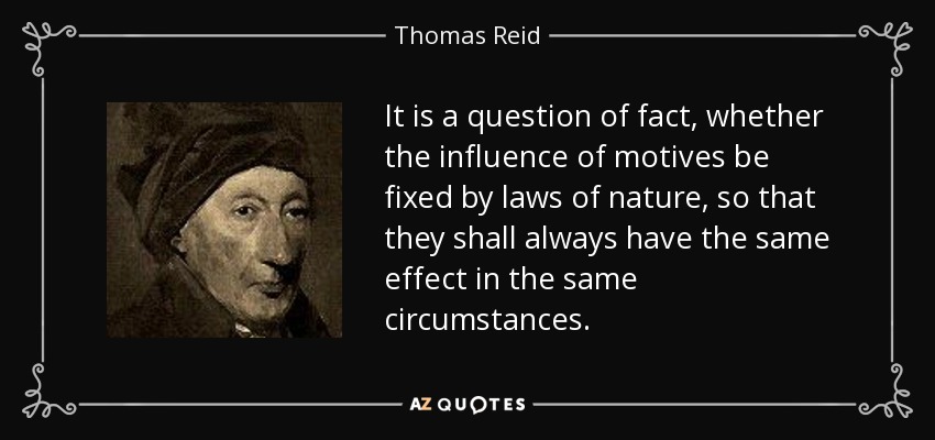 It is a question of fact, whether the influence of motives be fixed by laws of nature, so that they shall always have the same effect in the same circumstances. - Thomas Reid