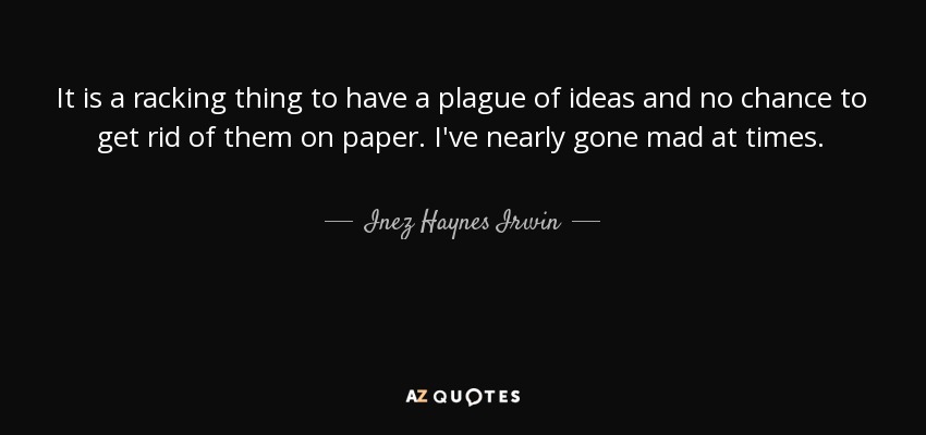 It is a racking thing to have a plague of ideas and no chance to get rid of them on paper. I've nearly gone mad at times. - Inez Haynes Irwin