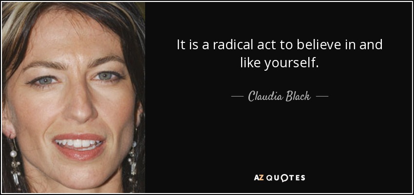 It is a radical act to believe in and like yourself. - Claudia Black