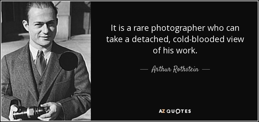 It is a rare photographer who can take a detached, cold-blooded view of his work. - Arthur Rothstein