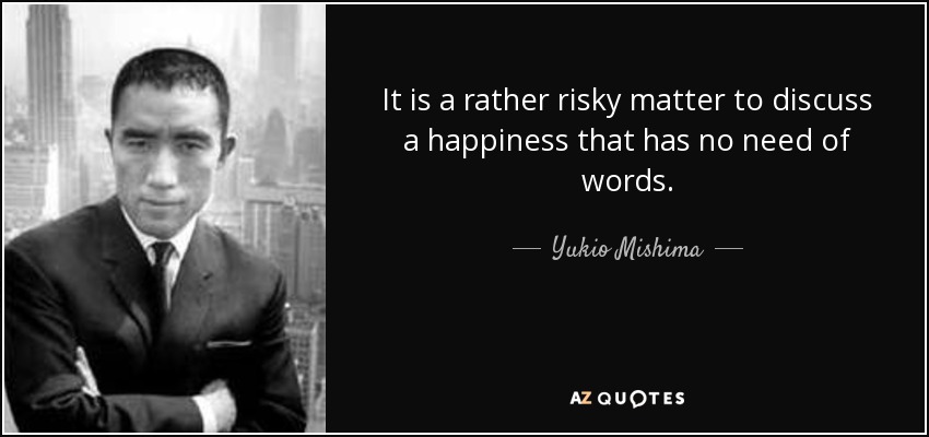It is a rather risky matter to discuss a happiness that has no need of words. - Yukio Mishima