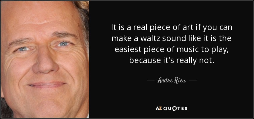 It is a real piece of art if you can make a waltz sound like it is the easiest piece of music to play, because it's really not. - Andre Rieu