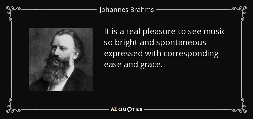 It is a real pleasure to see music so bright and spontaneous expressed with corresponding ease and grace. - Johannes Brahms