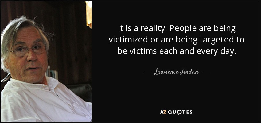 It is a reality. People are being victimized or are being targeted to be victims each and every day. - Lawrence Jordan