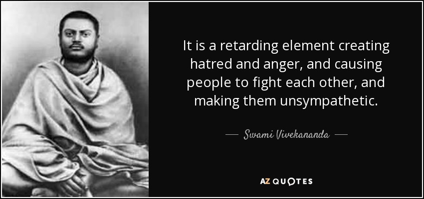 It is a retarding element creating hatred and anger, and causing people to fight each other, and making them unsympathetic. - Swami Vivekananda