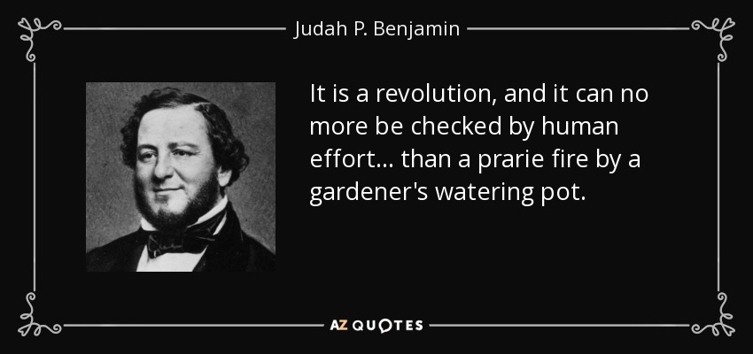 It is a revolution, and it can no more be checked by human effort... than a prarie fire by a gardener's watering pot. - Judah P. Benjamin