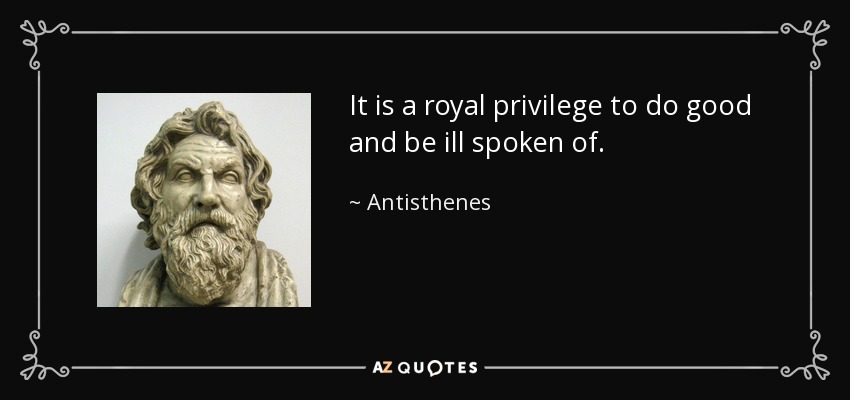 It is a royal privilege to do good and be ill spoken of. - Antisthenes