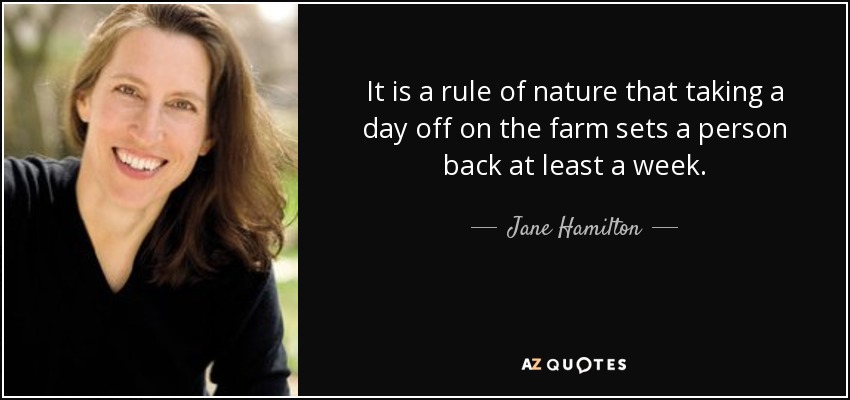 It is a rule of nature that taking a day off on the farm sets a person back at least a week. - Jane Hamilton