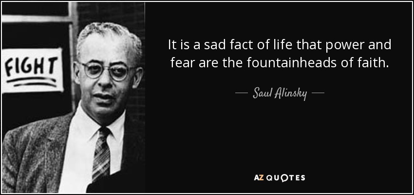 It is a sad fact of life that power and fear are the fountainheads of faith. - Saul Alinsky