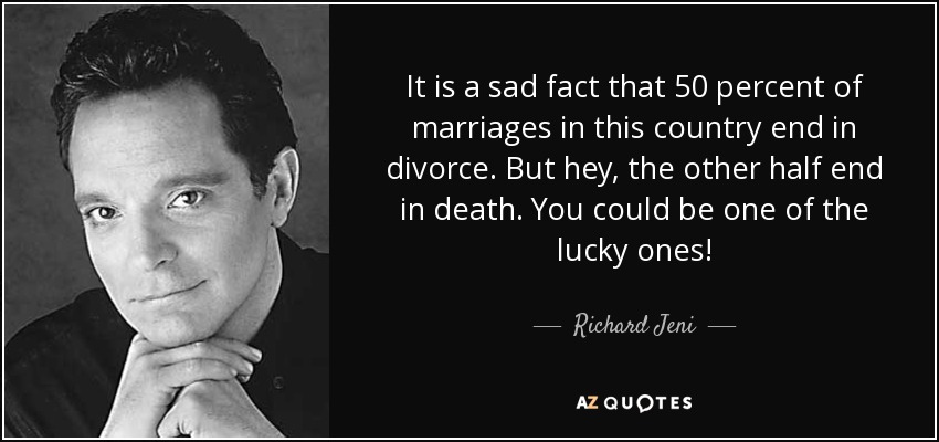 It is a sad fact that 50 percent of marriages in this country end in divorce. But hey, the other half end in death. You could be one of the lucky ones! - Richard Jeni