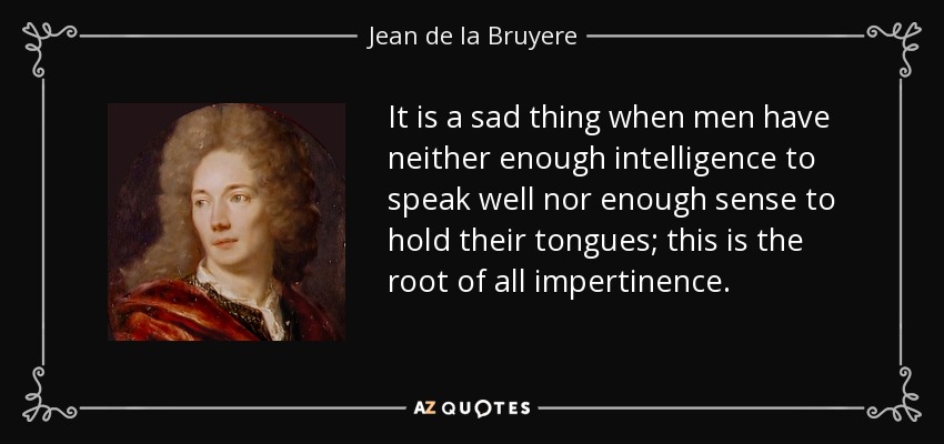 It is a sad thing when men have neither enough intelligence to speak well nor enough sense to hold their tongues; this is the root of all impertinence. - Jean de la Bruyere