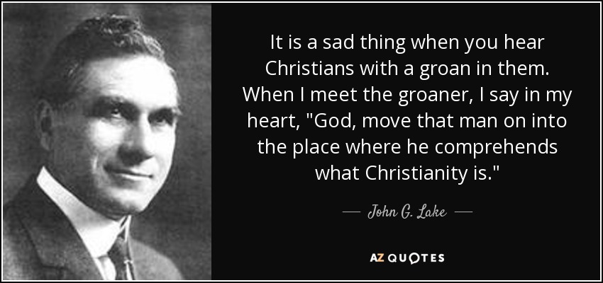 It is a sad thing when you hear Christians with a groan in them. When I meet the groaner, I say in my heart, 