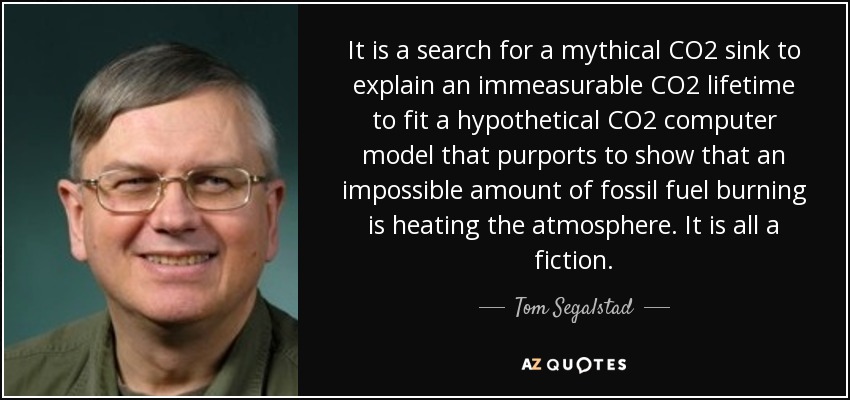 It is a search for a mythical CO2 sink to explain an immeasurable CO2 lifetime to fit a hypothetical CO2 computer model that purports to show that an impossible amount of fossil fuel burning is heating the atmosphere. It is all a fiction. - Tom Segalstad