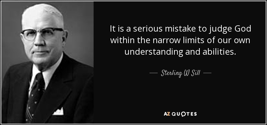 It is a serious mistake to judge God within the narrow limits of our own understanding and abilities. - Sterling W Sill