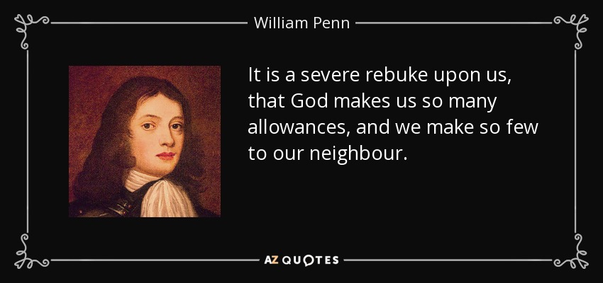 It is a severe rebuke upon us, that God makes us so many allowances, and we make so few to our neighbour. - William Penn