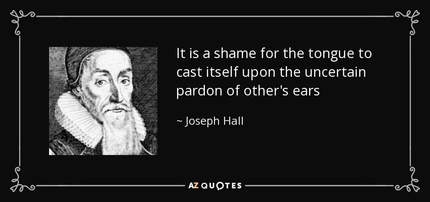 It is a shame for the tongue to cast itself upon the uncertain pardon of other's ears - Joseph Hall